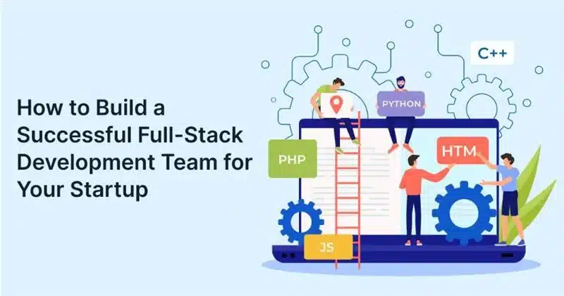 How to Build a Successful Full-Stack Development Team for Your Startup